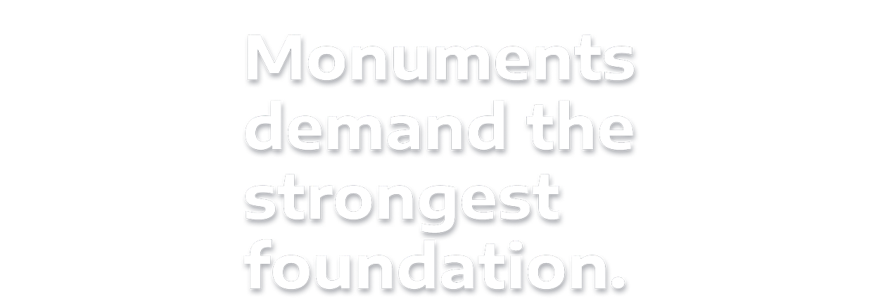 Monuments Demand The Strongest Foundation.